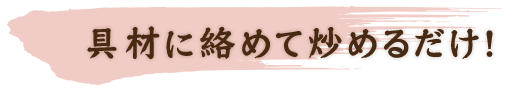 具材に絡めて炒めるだけ！