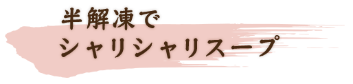 半解凍でシャリシャリスープ