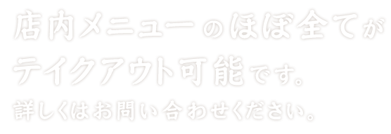 店内メニューのほぼ全てがテイクアウト可能です。詳しくはお問い合わせください。