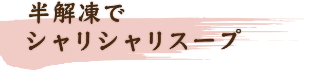 半解凍でシャリシャリスープ